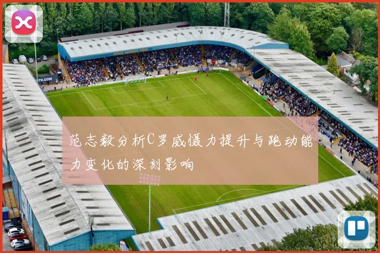 范志毅分析C罗威慑力提升与跑动能力变化的深刻影响